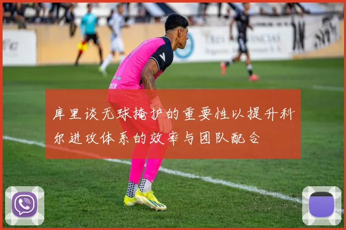 库里谈无球掩护的重要性以提升科尔进攻体系的效率与团队配合
